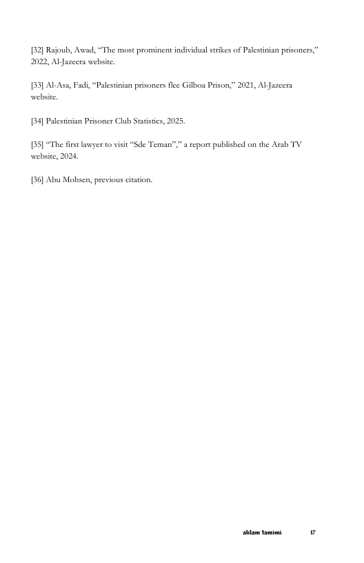 32] Rajoub, Awad, “The most prominent individual strikes of Palestirian prisoners, 2022, Al Jaeera websice.  193] Al-Asa, Fadi, “Palesinian prisoners flc Gilboa Prison” 2021, Al Jazeera websic.  34] Palestinian Prsoner Club Sttisics, 2025  35] “The fistlaeyer o visit “Sde Temary”” a report published on the Aezb TV website, 2024,  136] Aba Mohsen, previous citation. 